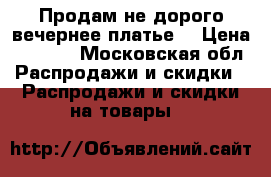 Продам не дорого вечернее платье. › Цена ­ 5 500 - Московская обл. Распродажи и скидки » Распродажи и скидки на товары   